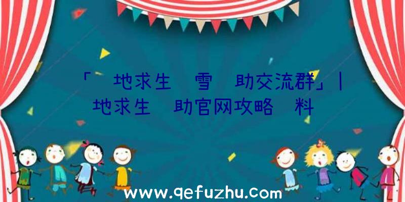 「绝地求生飘雪辅助交流群」|绝地求生辅助官网攻略资料